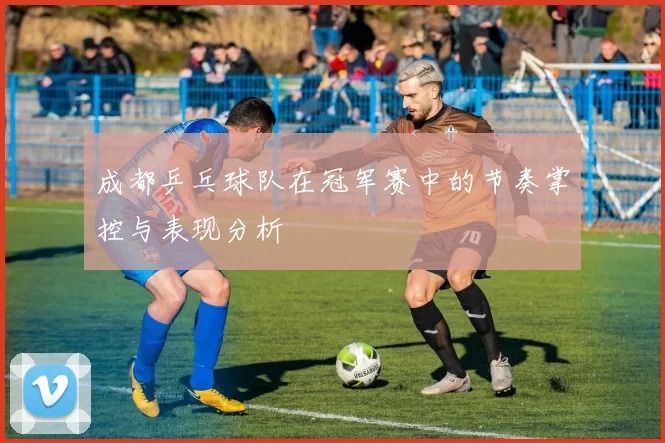 成都乒乓球队在冠军赛中的节奏掌控与表现分析