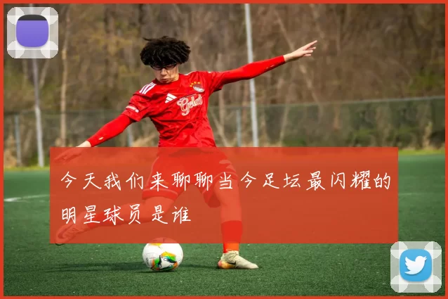 今天我们来聊聊当今足坛最闪耀的明星球员是谁