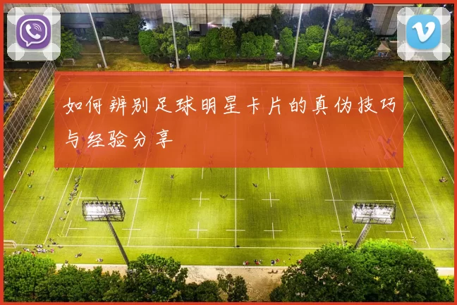 如何辨别足球明星卡片的真伪技巧与经验分享