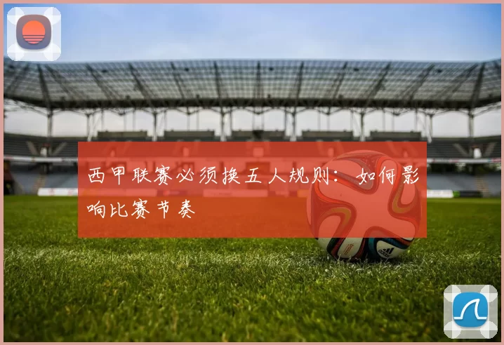 西甲联赛必须换五人规则：如何影响比赛节奏