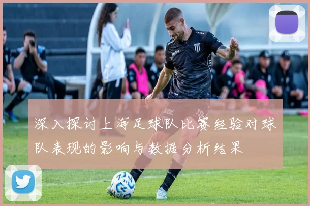 深入探讨上海足球队比赛经验对球队表现的影响与数据分析结果