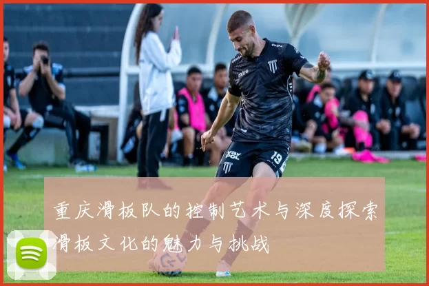 重庆滑板队的控制艺术与深度探索滑板文化的魅力与挑战