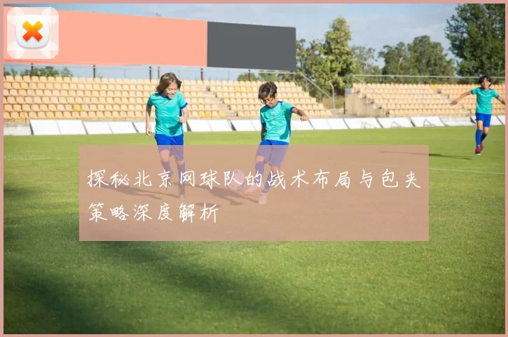 探秘北京网球队的战术布局与包夹策略深度解析