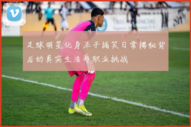 足球明星化身呆子搞笑日常揭秘背后的真实生活与职业挑战