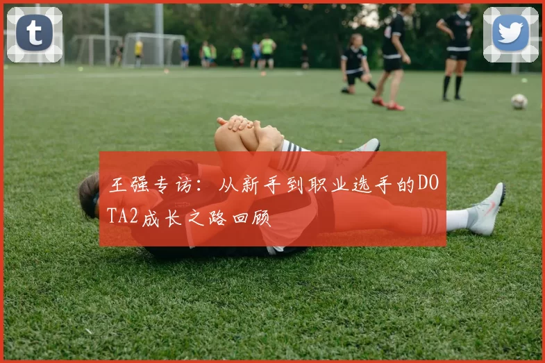 王强专访：从新手到职业选手的DOTA2成长之路回顾