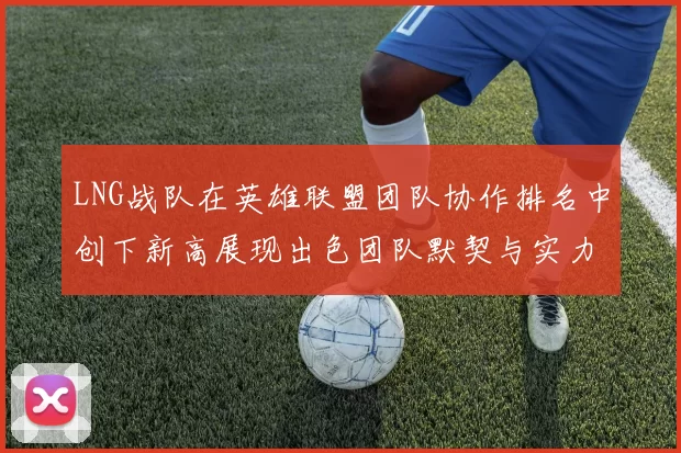LNG战队在英雄联盟团队协作排名中创下新高展现出色团队默契与实力