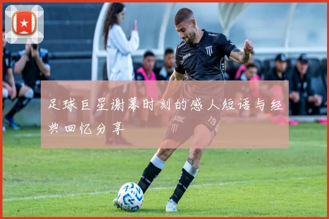 足球巨星谢幕时刻的感人短语与经典回忆分享