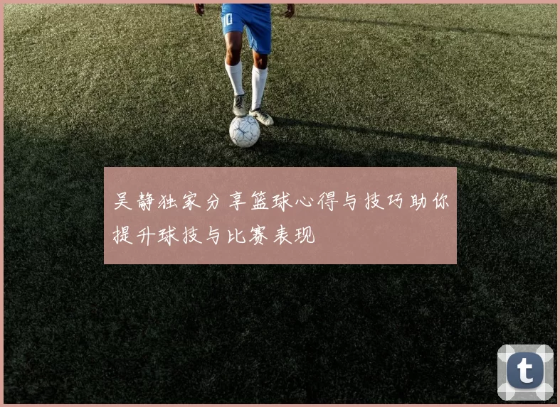 吴静独家分享篮球心得与技巧助你提升球技与比赛表现