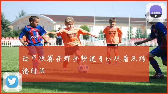 西甲联赛在哪些频道可以观看及转播时间