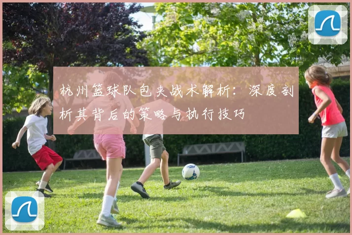 杭州篮球队包夹战术解析：深度剖析其背后的策略与执行技巧