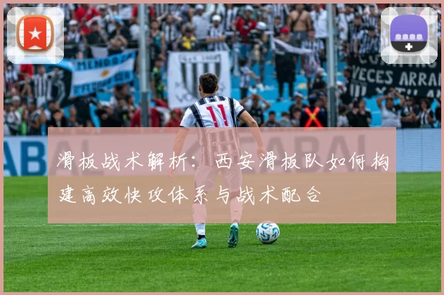 滑板战术解析：西安滑板队如何构建高效快攻体系与战术配合