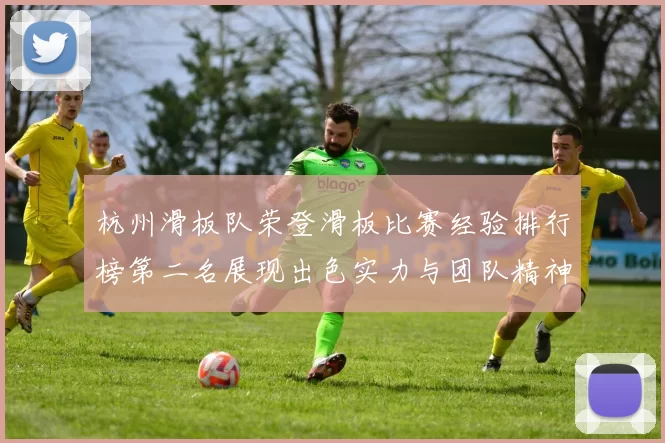 杭州滑板队荣登滑板比赛经验排行榜第二名展现出色实力与团队精神