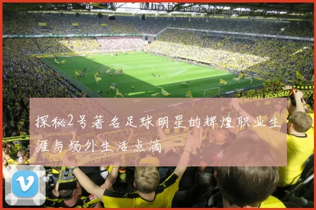 探秘2号著名足球明星的辉煌职业生涯与场外生活点滴