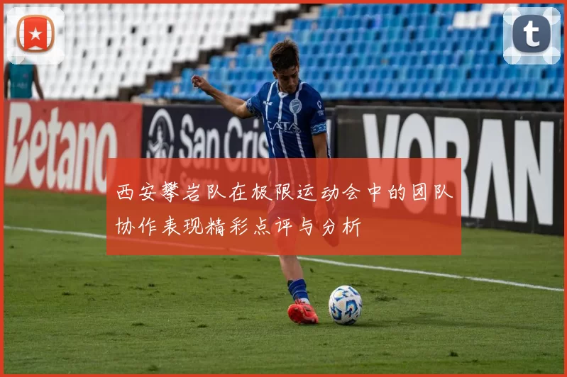 西安攀岩队在极限运动会中的团队协作表现精彩点评与分析
