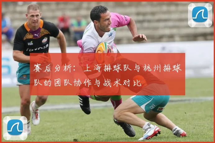 赛后分析：上海排球队与杭州排球队的团队协作与战术对比