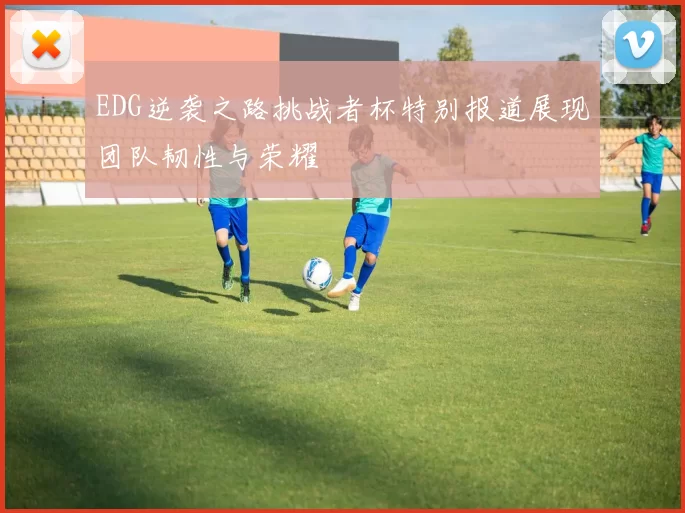 EDG逆袭之路挑战者杯特别报道展现团队韧性与荣耀