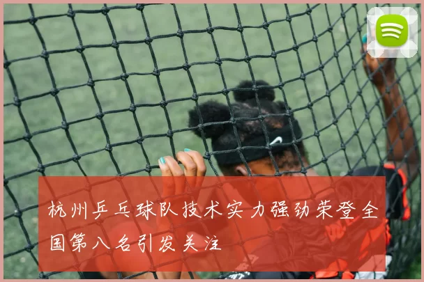 杭州乒乓球队技术实力强劲荣登全国第八名引发关注