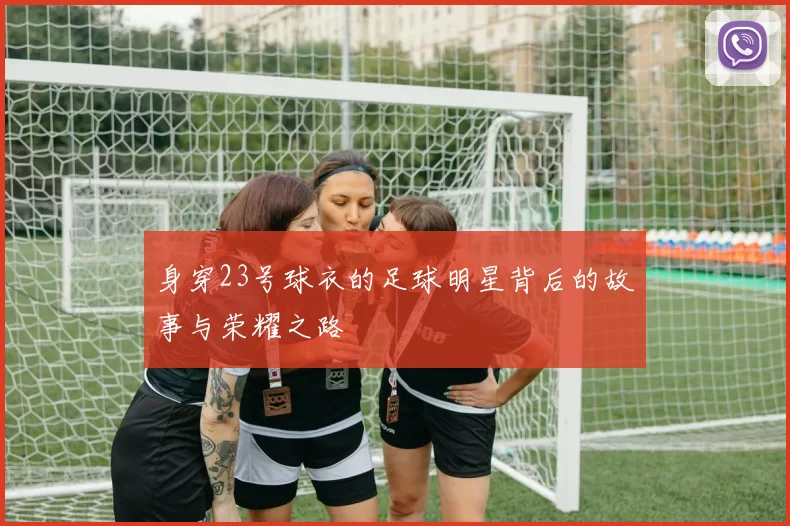 身穿23号球衣的足球明星背后的故事与荣耀之路