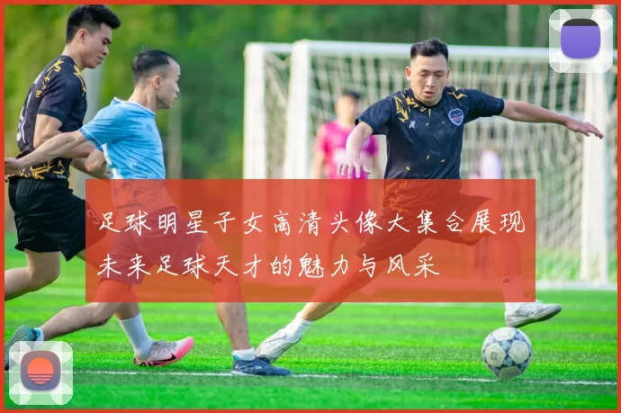 足球明星子女高清头像大集合展现未来足球天才的魅力与风采