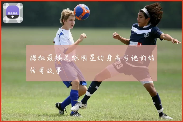 揭秘最矮足球明星的身高与他们的传奇故事