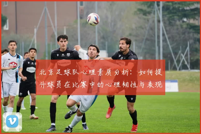 北京足球队心理素质分析：如何提升球员在比赛中的心理韧性与表现
