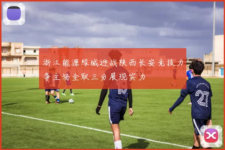 浙江能源绿城迎战陕西长安竞技力争主场全取三分展现实力