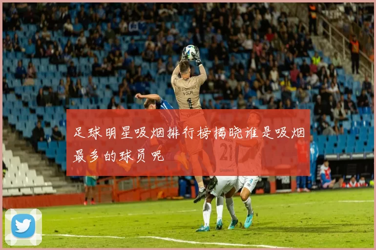 足球明星吸烟排行榜揭晓谁是吸烟最多的球员呢