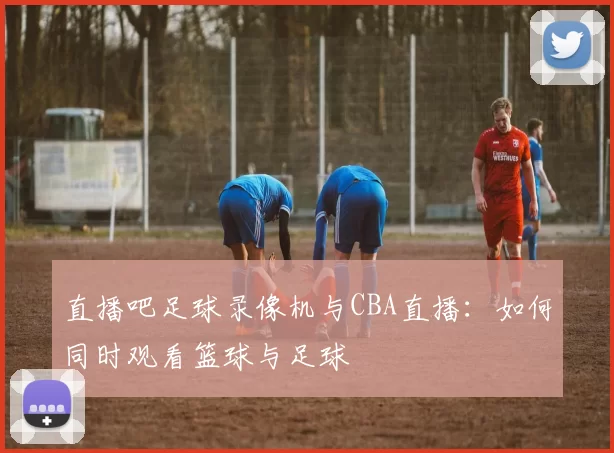 直播吧足球录像机与CBA直播：如何同时观看篮球与足球