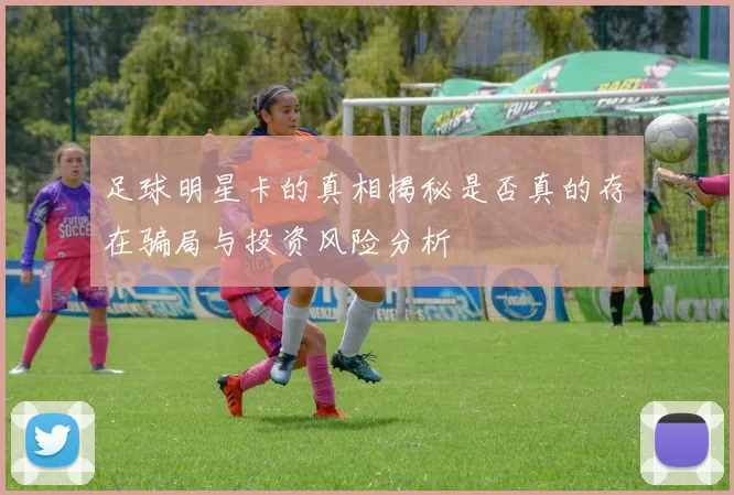 足球明星卡的真相揭秘是否真的存在骗局与投资风险分析