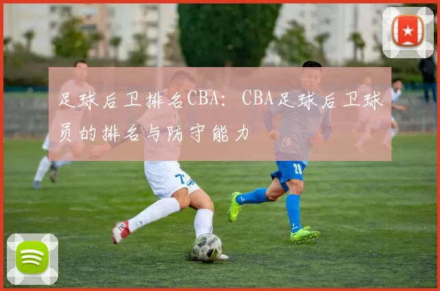 足球后卫排名CBA：CBA足球后卫球员的排名与防守能力
