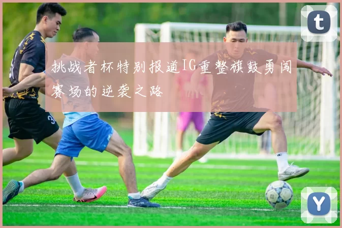 挑战者杯特别报道IG重整旗鼓勇闯赛场的逆袭之路
