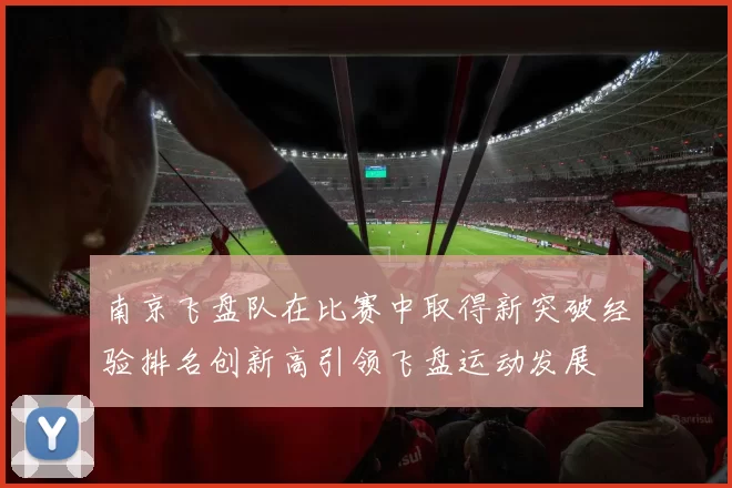 南京飞盘队在比赛中取得新突破经验排名创新高引领飞盘运动发展