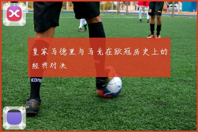皇家马德里与马竞在欧冠历史上的经典对决