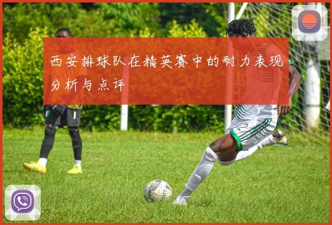 西安排球队在精英赛中的耐力表现分析与点评
