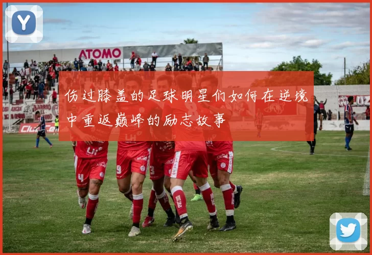 伤过膝盖的足球明星们如何在逆境中重返巅峰的励志故事
