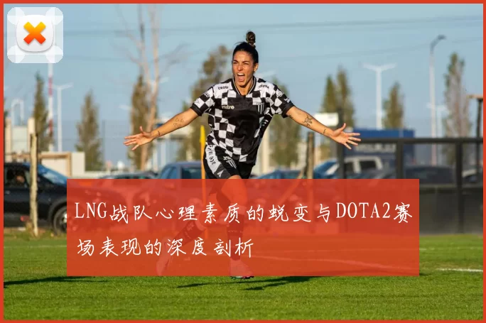 LNG战队心理素质的蜕变与DOTA2赛场表现的深度剖析