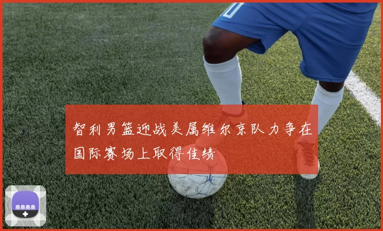 智利男篮迎战美属维尔京队力争在国际赛场上取得佳绩