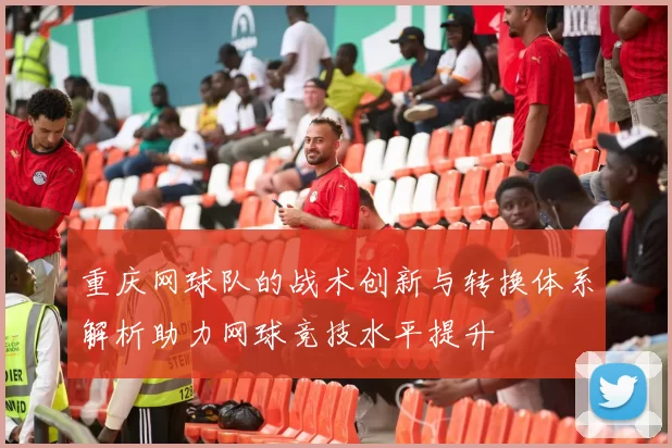 重庆网球队的战术创新与转换体系解析助力网球竞技水平提升