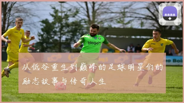 从低谷重生到巅峰的足球明星们的励志故事与传奇人生