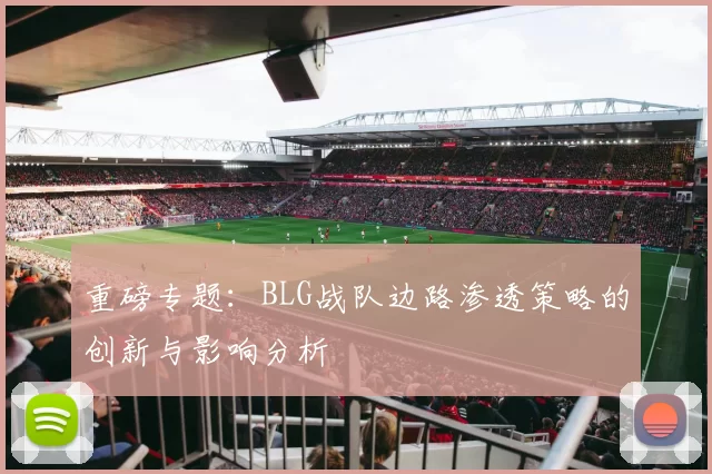 重磅专题：BLG战队边路渗透策略的创新与影响分析