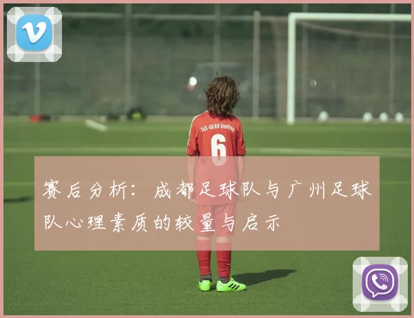 赛后分析：成都足球队与广州足球队心理素质的较量与启示