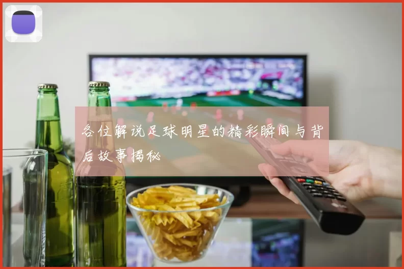 各位解说足球明星的精彩瞬间与背后故事揭秘