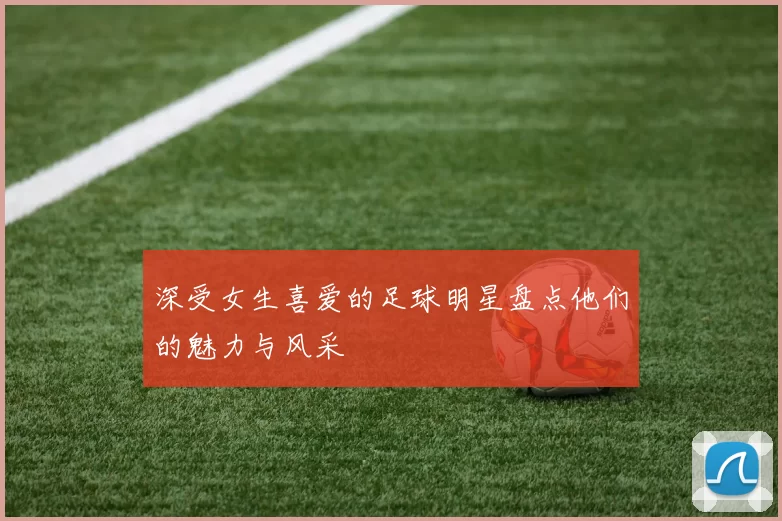 深受女生喜爱的足球明星盘点他们的魅力与风采
