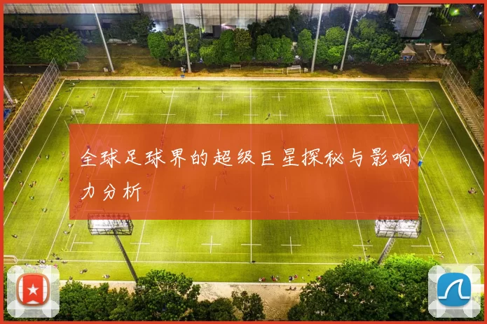 全球足球界的超级巨星探秘与影响力分析