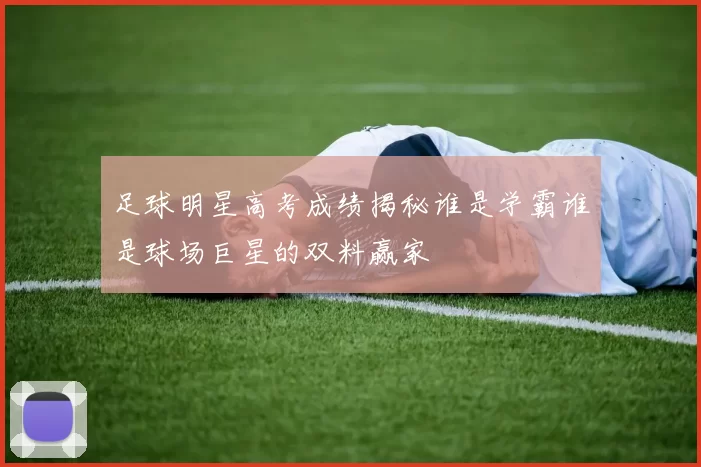 足球明星高考成绩揭秘谁是学霸谁是球场巨星的双料赢家