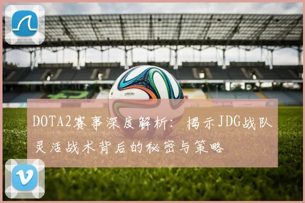 DOTA2赛事深度解析：揭示JDG战队灵活战术背后的秘密与策略