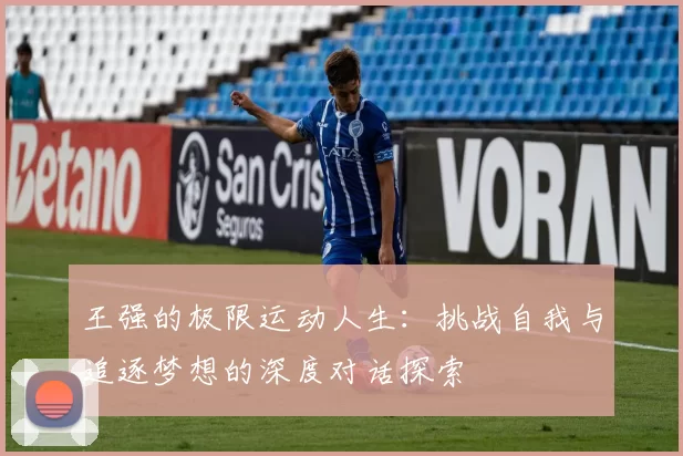 王强的极限运动人生：挑战自我与追逐梦想的深度对话探索