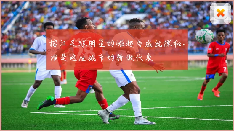 榕江足球明星的崛起与成就探秘，谁是这座城市的骄傲代表