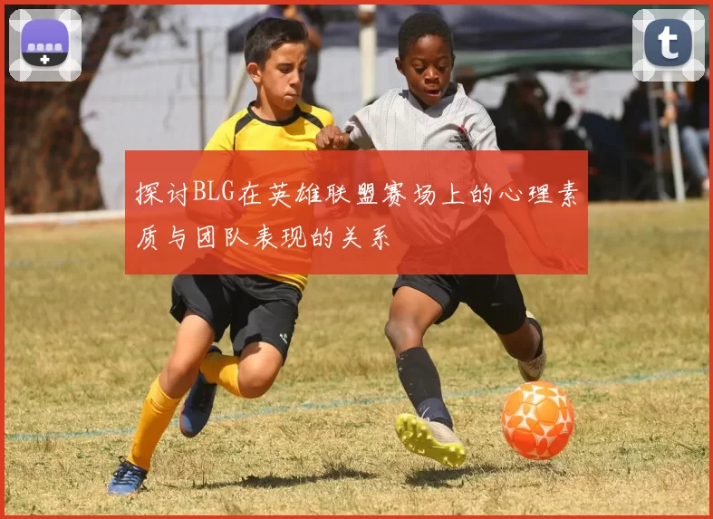 探讨BLG在英雄联盟赛场上的心理素质与团队表现的关系