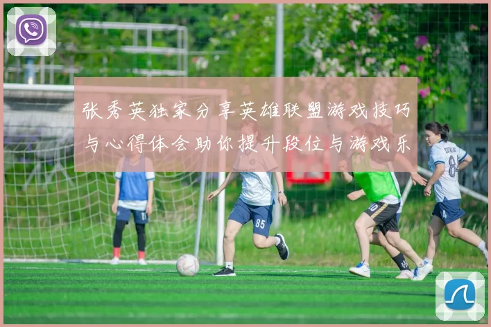 张秀英独家分享英雄联盟游戏技巧与心得体会助你提升段位与游戏乐趣